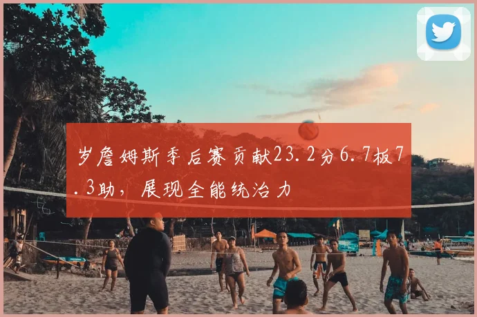 岁詹姆斯季后赛贡献23.2分6.7板7.3助,展现全能统治力
