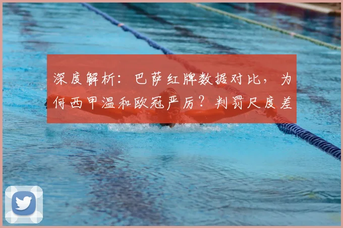 深度解析：巴萨红牌数据对比，为何西甲温和欧冠严厉？判罚尺度差异全解读