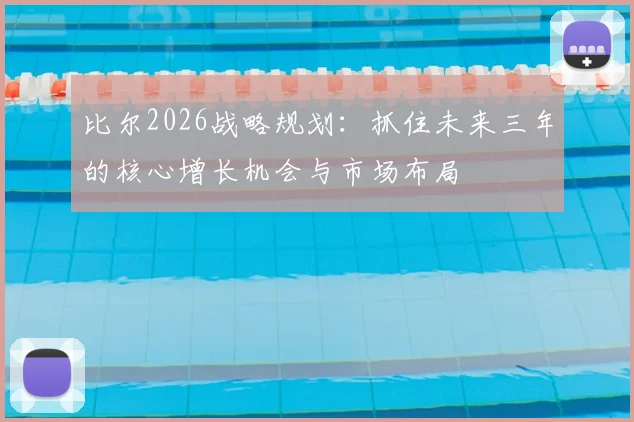 比尔2026战略规划:抓住未来三年的核心增长机会与市场布局