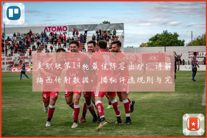 美职联第14轮最佳阵容出炉：详解梅西传射数据，揭秘评选规则与完整名单