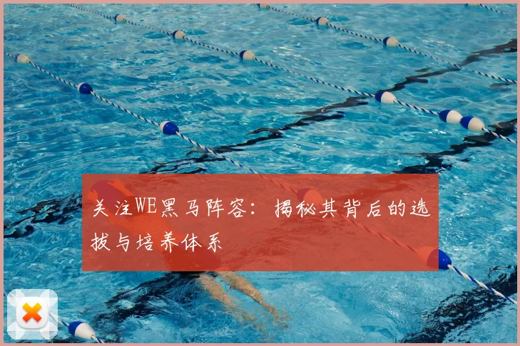 关注WE黑马阵容:揭秘其背后的选拔与培养体系