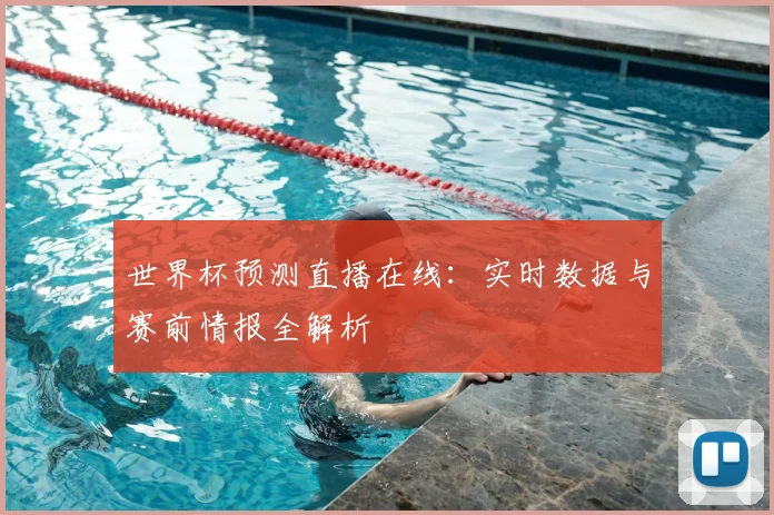 世界杯预测直播在线：实时数据与赛前情报全解析