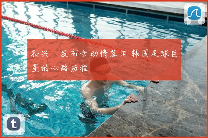 孙兴慜发布会动情落泪 韩国足球巨星的心路历程