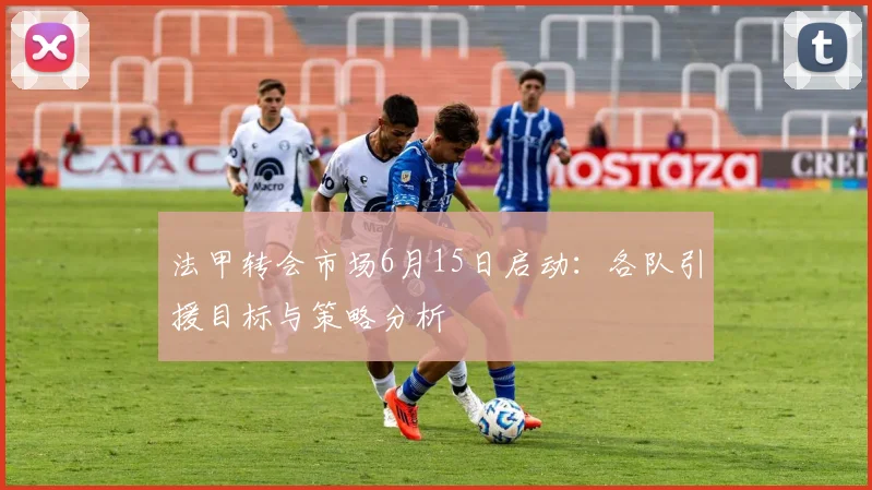 法甲转会市场6月15日启动:各队引援目标与策略分析