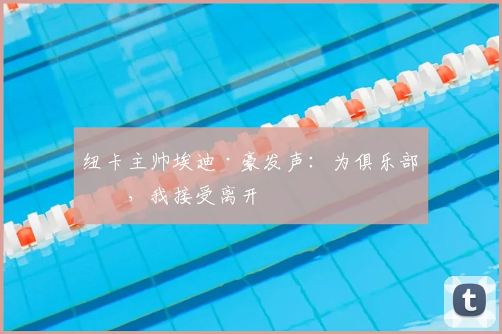 纽卡主帅埃迪·豪发声：为俱乐部好，我接受离开