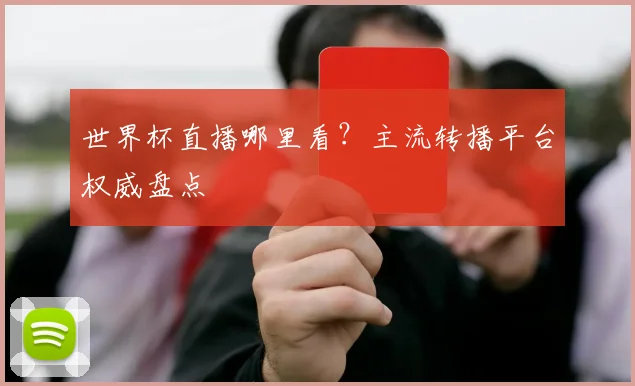 世界杯直播哪里看?主流转播平台权威盘点