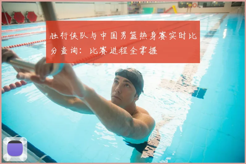独行侠队与中国男篮热身赛实时比分查询:比赛进程全掌握