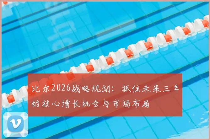 比尔2026战略规划：抓住未来三年的核心增长机会与市场布局