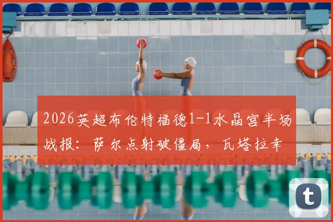 2026英超布伦特福德1-1水晶宫半场战报:萨尔点射破僵局,瓦塔拉幸运球扳平,附比赛关键过程回放