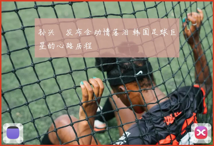 孙兴慜发布会动情落泪 韩国足球巨星的心路历程