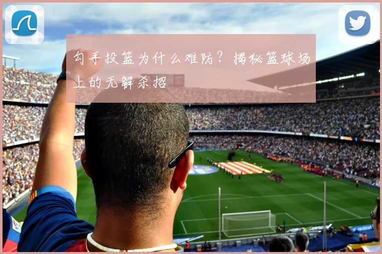 勾手投篮为什么难防？揭秘篮球场上的无解杀招