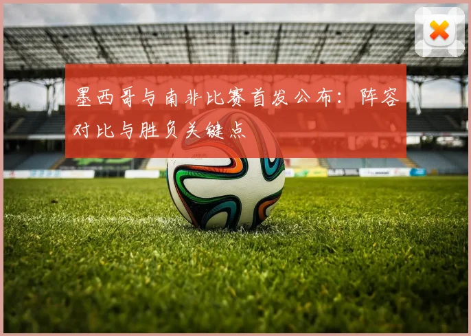 墨西哥与南非比赛首发公布：阵容对比与胜负关键点