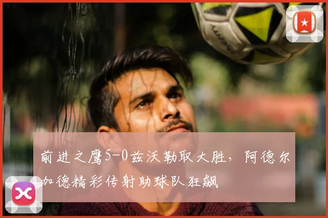 前进之鹰5-0兹沃勒取大胜,阿德尔加德精彩传射助球队狂飙