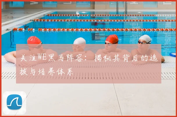 关注WE黑马阵容：揭秘其背后的选拔与培养体系