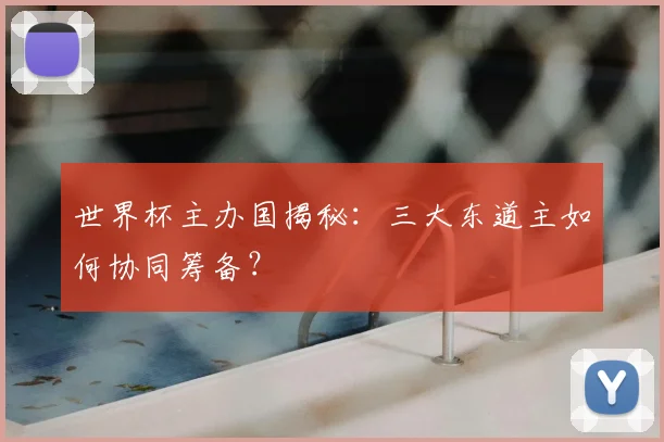 世界杯主办国揭秘：三大东道主如何协同筹备？