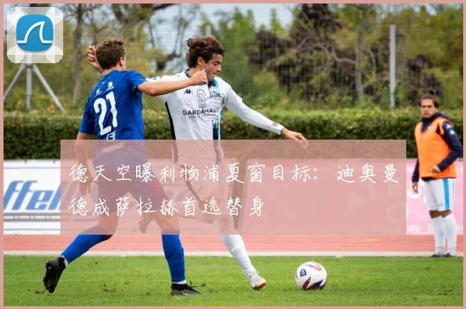 德天空曝利物浦夏窗目标：迪奥曼德成萨拉赫首选替身