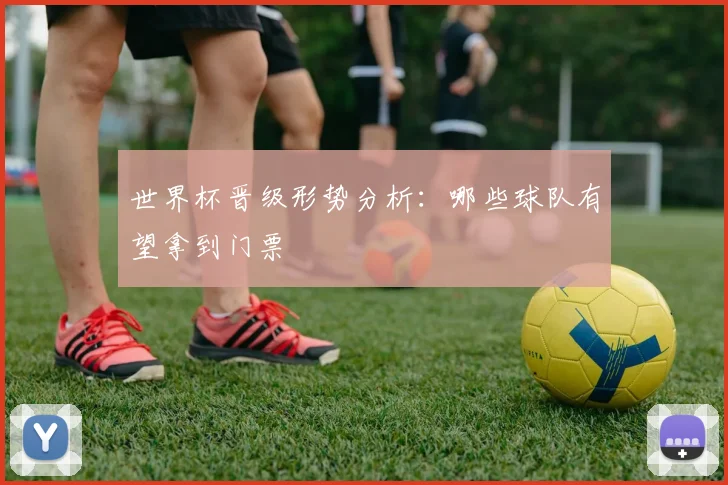 世界杯晋级形势分析：哪些球队有望拿到门票