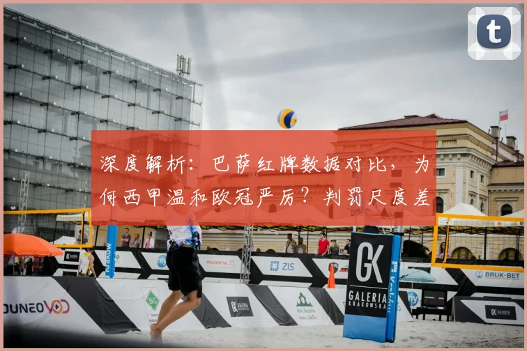 深度解析：巴萨红牌数据对比，为何西甲温和欧冠严厉？判罚尺度差异全解读
